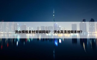 洪水模板素材剪辑网站？ 洪水高清视频素材？