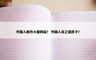 外国人制作小屋网站？ 外国人自己造房子？