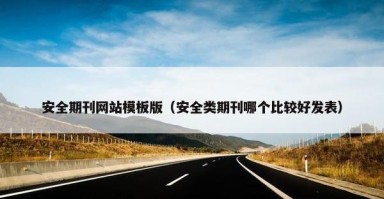 安全期刊网站模板版（安全类期刊哪个比较好发表）