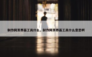 制作网页界面工具什么，制作网页界面工具什么意思啊