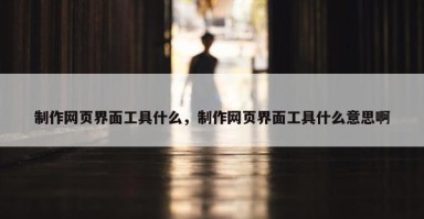 制作网页界面工具什么，制作网页界面工具什么意思啊