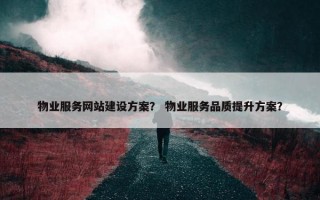 物业服务网站建设方案？ 物业服务品质提升方案？