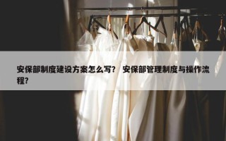 安保部制度建设方案怎么写？ 安保部管理制度与操作流程？