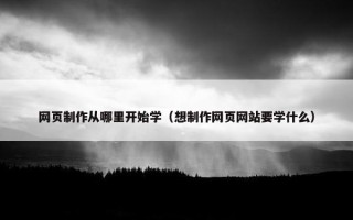 网页制作从哪里开始学（想制作网页网站要学什么）