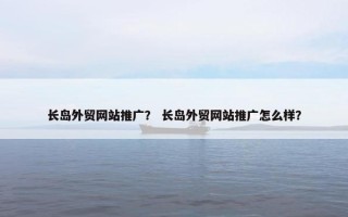 长岛外贸网站推广？ 长岛外贸网站推广怎么样？