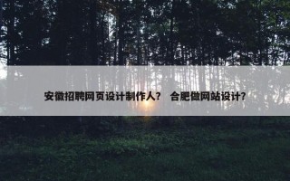 安徽招聘网页设计制作人？ 合肥做网站设计？
