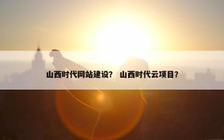 山西时代网站建设？ 山西时代云项目？