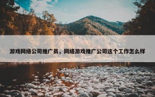 游戏网络公司推广员，网络游戏推广公司这个工作怎么样