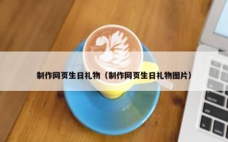 制作网页生日礼物（制作网页生日礼物图片）