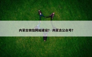 内蒙古微信网站建设？ 内蒙古公众号？