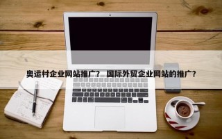 奥运村企业网站推广？ 国际外贸企业网站的推广？