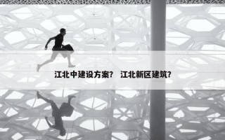 江北中建设方案？ 江北新区建筑？