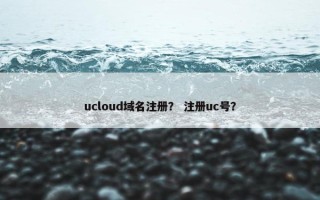 ucloud域名注册？ 注册uc号？