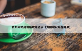 贵州网站建设路攻略酒店（贵阳建设路在哪里）