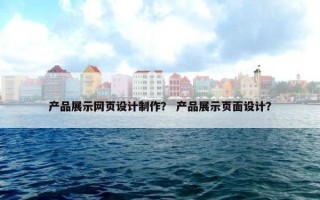 产品展示网页设计制作？ 产品展示页面设计？