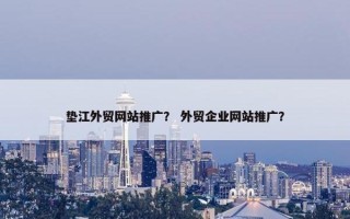 垫江外贸网站推广？ 外贸企业网站推广？
