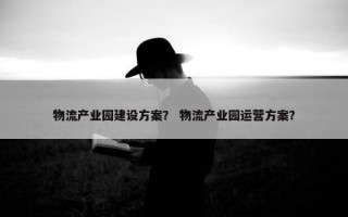 物流产业园建设方案？ 物流产业园运营方案？