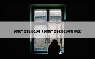 安徽广告网络公司（安徽广告网络公司有哪些）