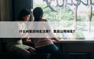 什么叫集团域名注册？ 集团公司域名？