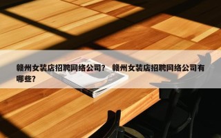 赣州女装店招聘网络公司？ 赣州女装店招聘网络公司有哪些？
