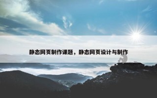 静态网页制作课题，静态网页设计与制作