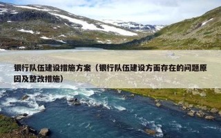 银行队伍建设措施方案（银行队伍建设方面存在的问题原因及整改措施）