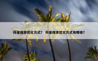 抖音搜索优化方式？ 抖音搜索优化方式有哪些？