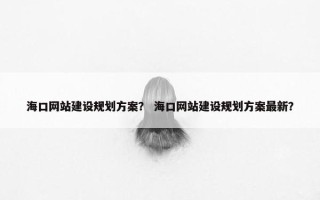 海口网站建设规划方案？ 海口网站建设规划方案最新？