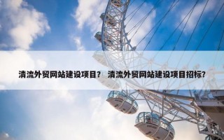 清流外贸网站建设项目？ 清流外贸网站建设项目招标？