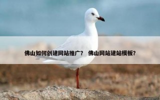 佛山如何创建网站推广？ 佛山网站建站模板？