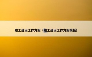 联工建设工作方案（联工建设工作方案模板）