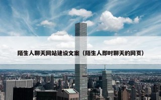 陌生人聊天网站建设文案（陌生人即时聊天的网页）