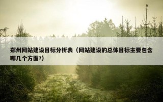 郑州网站建设目标分析表（网站建设的总体目标主要包含哪几个方面?）