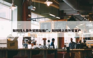 如何找人做外贸网站推广，如何网上找外贸客户