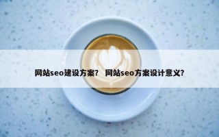 网站seo建设方案？ 网站seo方案设计意义？