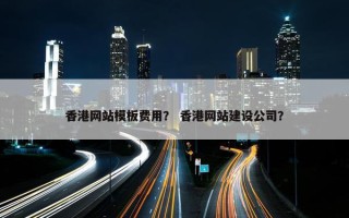 香港网站模板费用？ 香港网站建设公司？