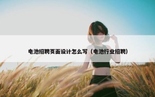 电池招聘页面设计怎么写（电池行业招聘）