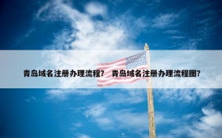 青岛域名注册办理流程？ 青岛域名注册办理流程图？