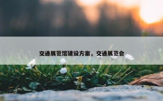 交通展览馆建设方案，交通展览会