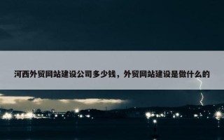 河西外贸网站建设公司多少钱，外贸网站建设是做什么的