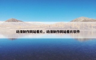 动漫制作网站看片，动漫制作网站看片软件