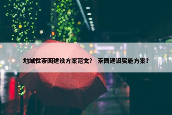 地域性茶园建设方案范文？ 茶园建设实施方案？-第1张图片-冷动云
