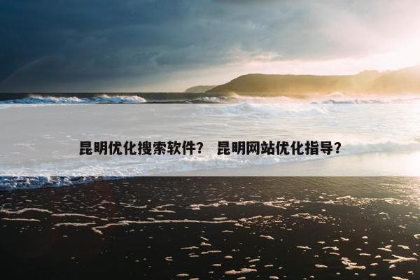 昆明优化搜索软件？ 昆明网站优化指导？-第1张图片-冷动云