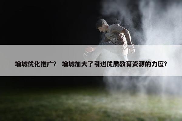 增城优化推广？ 增城加大了引进优质教育资源的力度？-第1张图片-冷动云