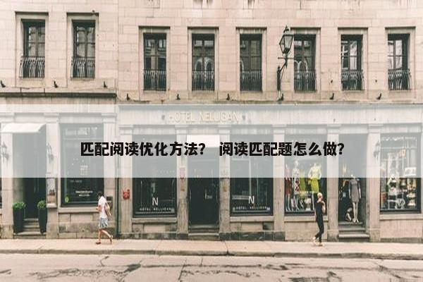 匹配阅读优化方法？ 阅读匹配题怎么做？-第1张图片-冷动云