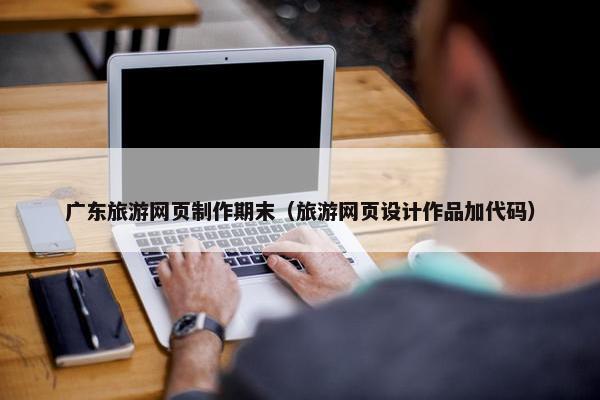 广东旅游网页制作期末（旅游网页设计作品加代码）-第1张图片-冷动云