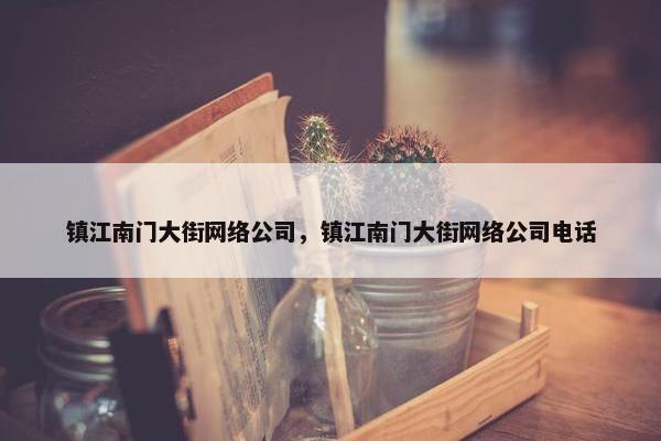 镇江南门大街网络公司，镇江南门大街网络公司电话-第1张图片-冷动云