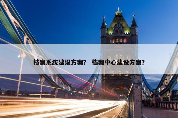 档案系统建设方案？ 档案中心建设方案？-第1张图片-冷动云