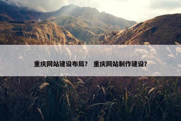 重庆网站建设布局？ 重庆网站制作建设？-第1张图片-冷动云