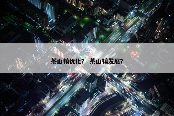 茶山镇优化？ 茶山镇发展？-第1张图片-冷动云